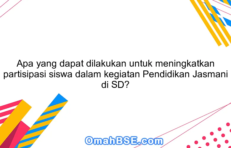 Apa yang dapat dilakukan untuk meningkatkan partisipasi siswa dalam kegiatan Pendidikan Jasmani di SD?