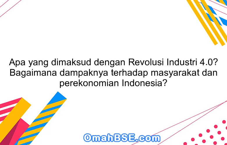 Apa yang dimaksud dengan Revolusi Industri 4.0? Bagaimana dampaknya terhadap masyarakat dan perekonomian Indonesia?