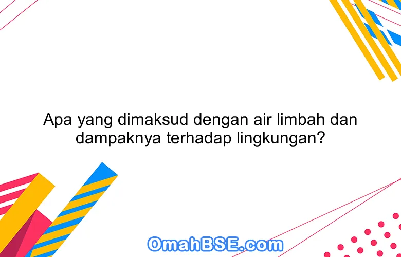Apa yang dimaksud dengan air limbah dan dampaknya terhadap lingkungan?