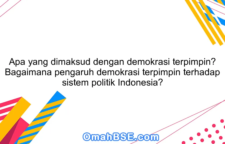 Apa yang dimaksud dengan demokrasi terpimpin? Bagaimana pengaruh demokrasi terpimpin terhadap sistem politik Indonesia?