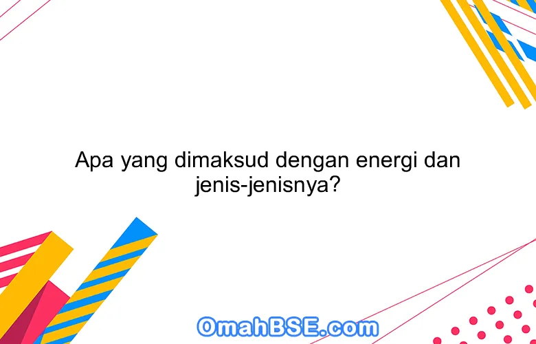 Apa yang dimaksud dengan energi dan jenis-jenisnya?