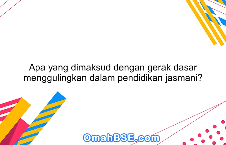 Apa yang dimaksud dengan gerak dasar menggulingkan dalam pendidikan jasmani?