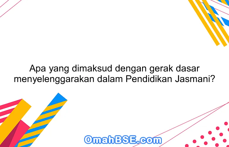 Apa yang dimaksud dengan gerak dasar menyelenggarakan dalam Pendidikan Jasmani?