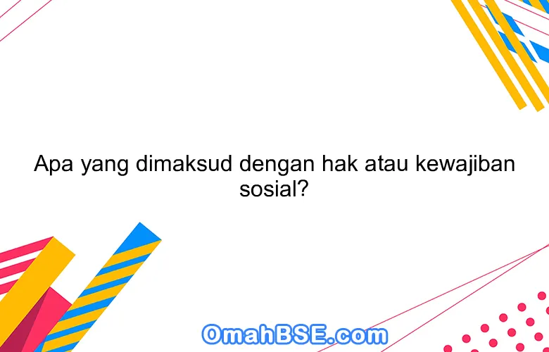 Apa yang dimaksud dengan hak atau kewajiban sosial?