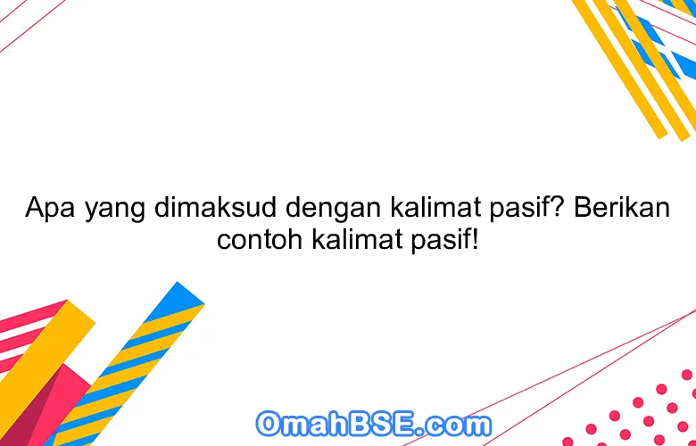 Apa yang dimaksud dengan kalimat pasif? Berikan contoh kalimat pasif!
