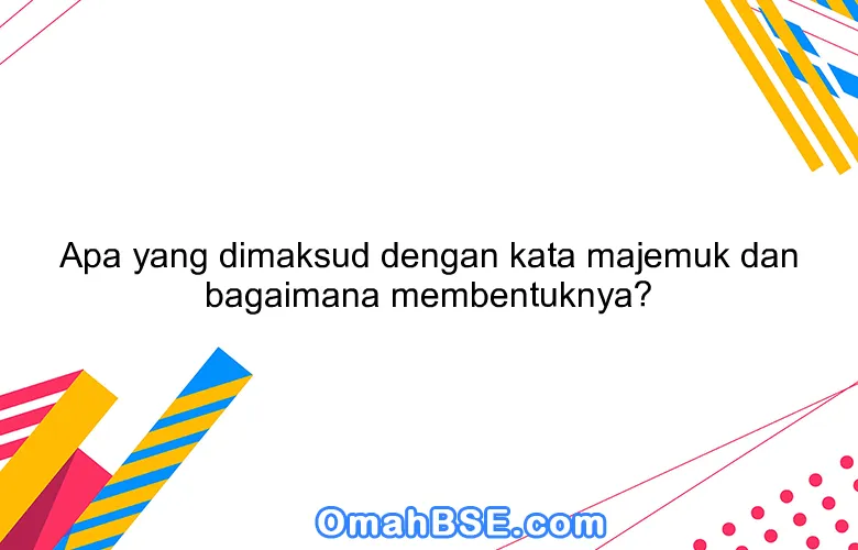 Apa yang dimaksud dengan kata majemuk dan bagaimana membentuknya?