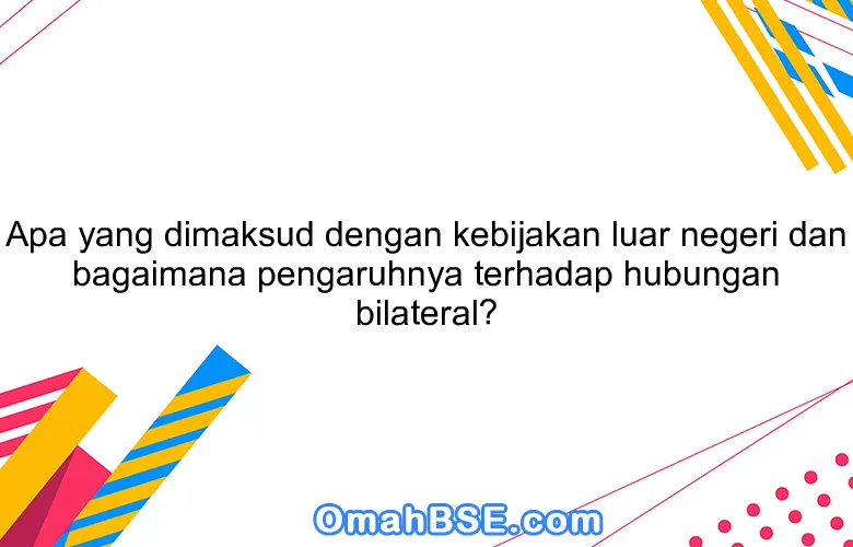 Apa yang dimaksud dengan kebijakan luar negeri dan bagaimana pengaruhnya terhadap hubungan bilateral?