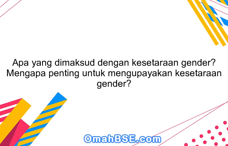 Apa yang dimaksud dengan kesetaraan gender? Mengapa penting untuk mengupayakan kesetaraan gender?