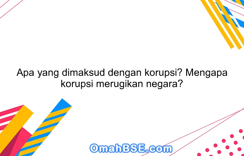 Apa yang dimaksud dengan korupsi? Mengapa korupsi merugikan negara?