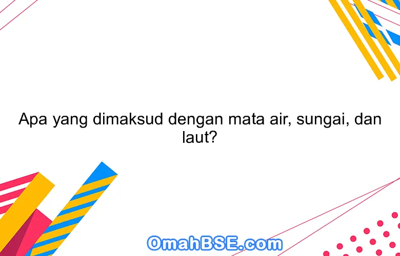 Apa yang dimaksud dengan mata air, sungai, dan laut?