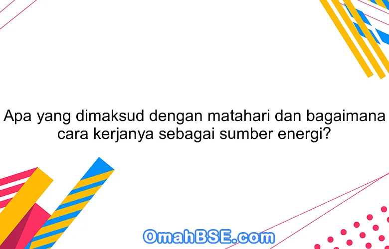 Apa yang dimaksud dengan matahari dan bagaimana cara kerjanya sebagai sumber energi?