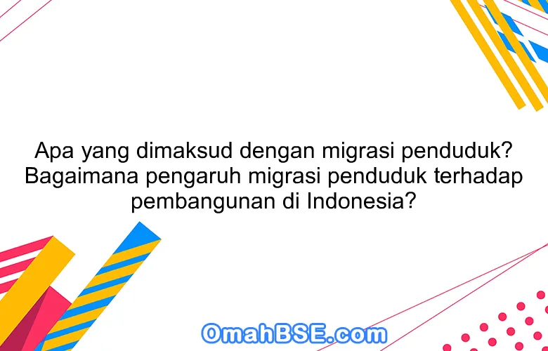 Apa yang dimaksud dengan migrasi penduduk? Bagaimana pengaruh migrasi penduduk terhadap pembangunan di Indonesia?