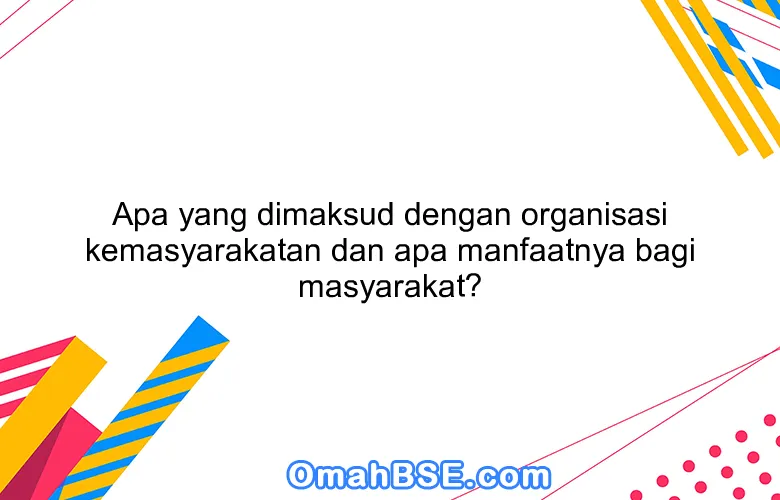 Apa yang dimaksud dengan organisasi kemasyarakatan dan apa manfaatnya bagi masyarakat? OmahBSE