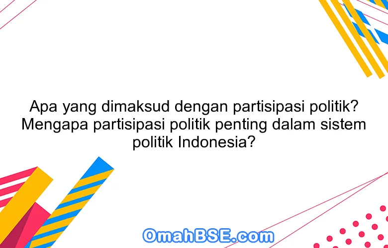 Apa yang dimaksud dengan partisipasi politik? Mengapa partisipasi politik penting dalam sistem politik Indonesia?