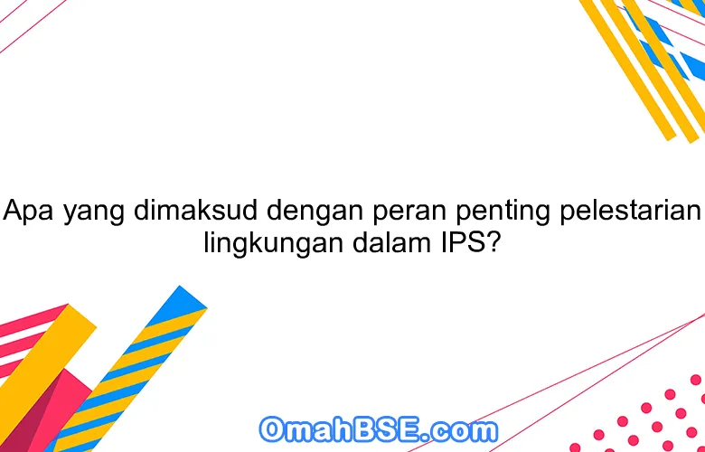 Apa yang dimaksud dengan peran penting pelestarian lingkungan dalam IPS?
