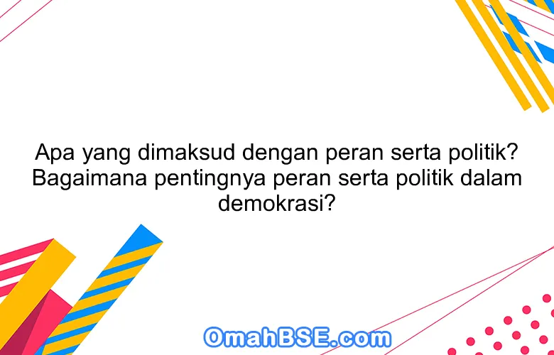 Apa yang dimaksud dengan peran serta politik? Bagaimana pentingnya peran serta politik dalam demokrasi?