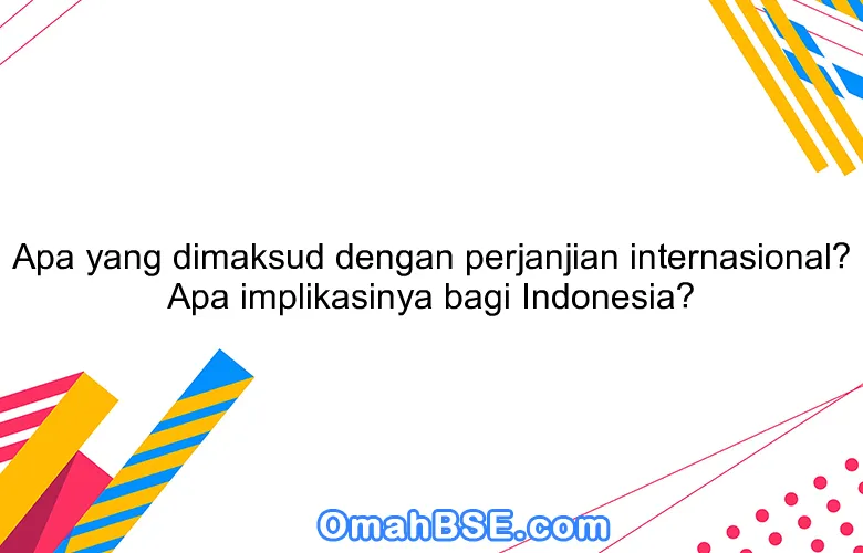 Apa yang dimaksud dengan perjanjian internasional? Apa implikasinya bagi Indonesia?