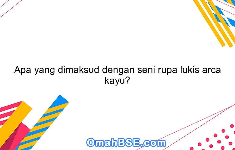 Apa yang dimaksud dengan seni rupa lukis arca kayu?