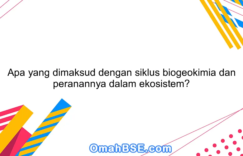 Apa yang dimaksud dengan siklus biogeokimia dan peranannya dalam ekosistem?