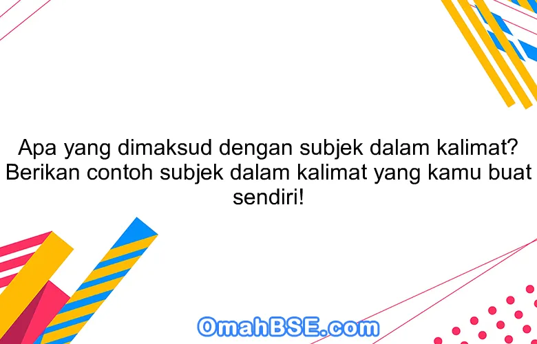 Apa yang dimaksud dengan subjek dalam kalimat? Berikan contoh subjek dalam kalimat yang kamu buat sendiri!