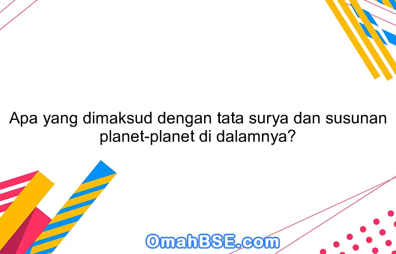 Apa yang dimaksud dengan tata surya dan susunan planet-planet di dalamnya?