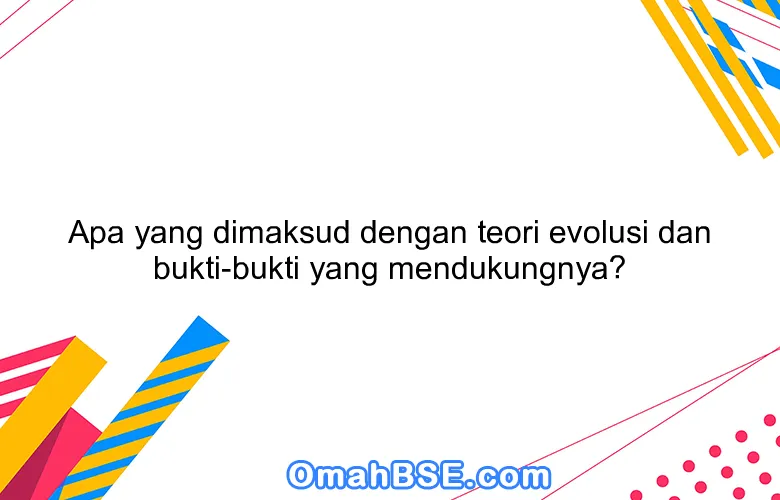 Apa yang dimaksud dengan teori evolusi dan bukti-bukti yang mendukungnya?