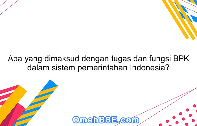 Apa yang dimaksud dengan tugas dan fungsi BPK dalam sistem pemerintahan Indonesia?