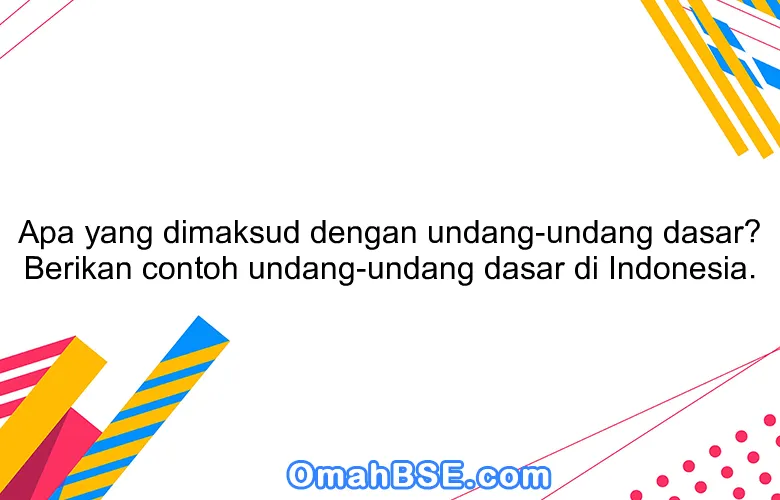 Apa yang dimaksud dengan undang-undang dasar? Berikan contoh undang-undang dasar di Indonesia.