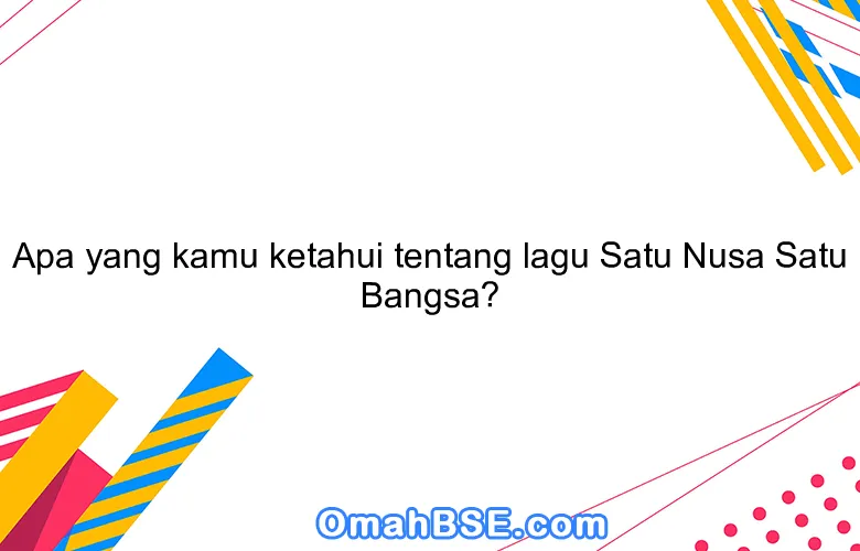 Apa yang kamu ketahui tentang lagu Satu Nusa Satu Bangsa?