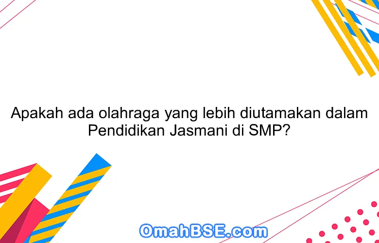 Apakah ada olahraga yang lebih diutamakan dalam Pendidikan Jasmani di SMP?