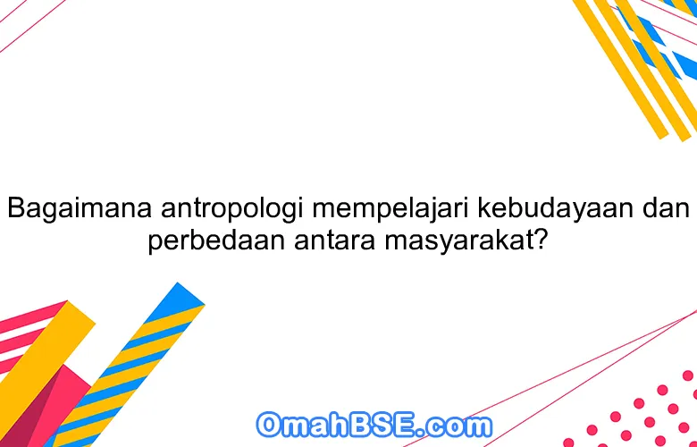Bagaimana antropologi mempelajari kebudayaan dan perbedaan antara masyarakat?