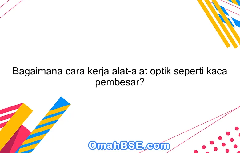 Bagaimana cara kerja alat-alat optik seperti kaca pembesar?