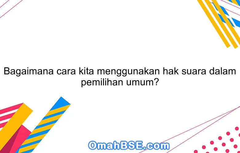 Bagaimana cara kita menggunakan hak suara dalam pemilihan umum?