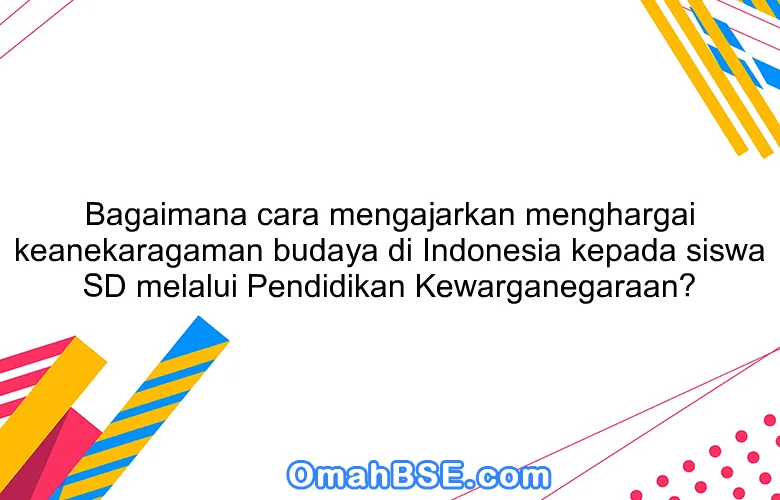 Bagaimana cara mengajarkan menghargai keanekaragaman budaya di Indonesia kepada siswa SD melalui Pendidikan Kewarganegaraan?