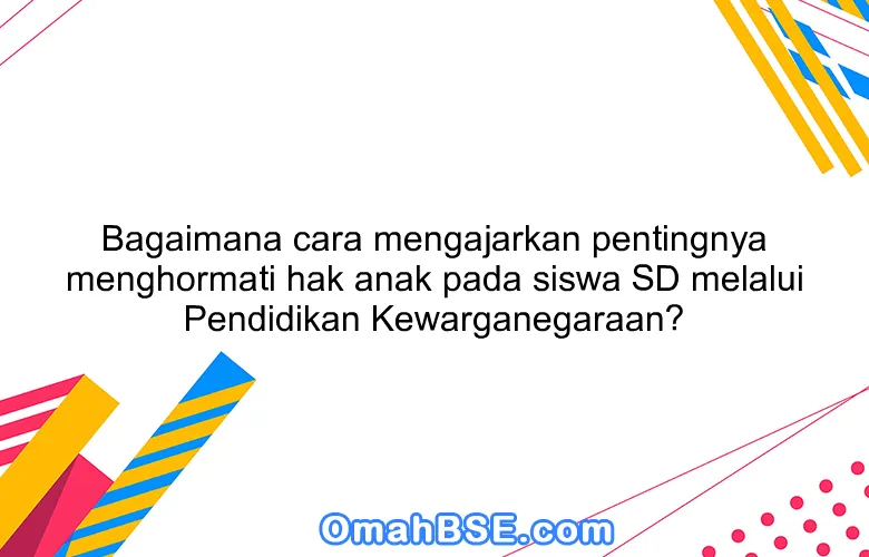 Bagaimana cara mengajarkan pentingnya menghormati hak anak pada siswa SD melalui Pendidikan Kewarganegaraan?