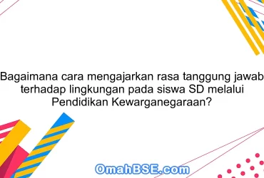 Bagaimana cara mengajarkan rasa tanggung jawab terhadap lingkungan pada siswa SD melalui Pendidikan Kewarganegaraan?