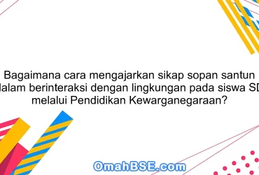 Bagaimana cara mengajarkan sikap sopan santun dalam berinteraksi dengan lingkungan pada siswa SD melalui Pendidikan Kewarganegaraan?