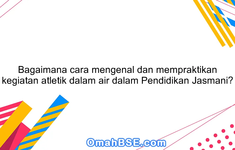 Bagaimana cara mengenal dan mempraktikan kegiatan atletik dalam air dalam Pendidikan Jasmani?