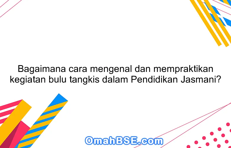 Bagaimana cara mengenal dan mempraktikan kegiatan bulu tangkis dalam Pendidikan Jasmani?
