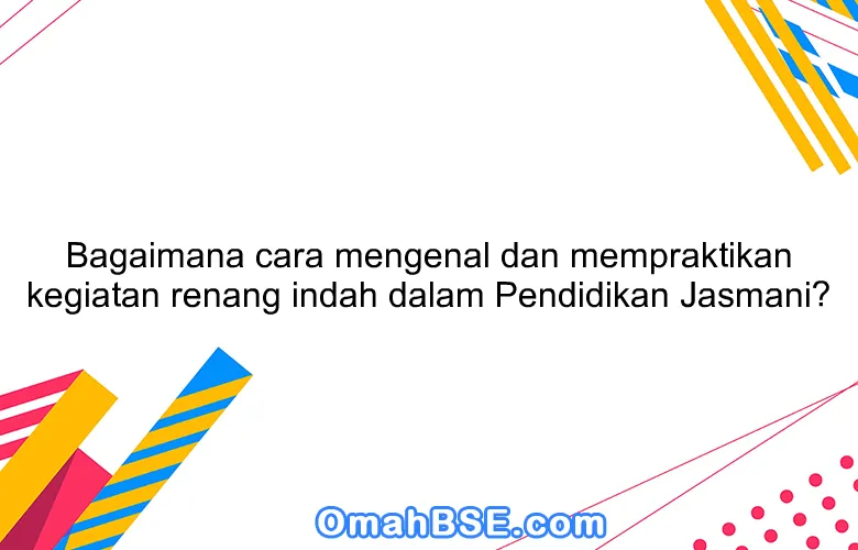 Bagaimana cara mengenal dan mempraktikan kegiatan renang indah dalam Pendidikan Jasmani?