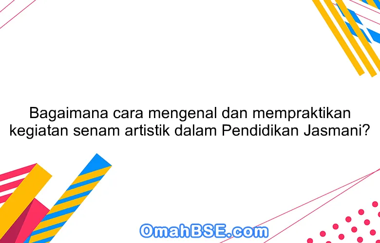 Bagaimana cara mengenal dan mempraktikan kegiatan senam artistik dalam Pendidikan Jasmani?