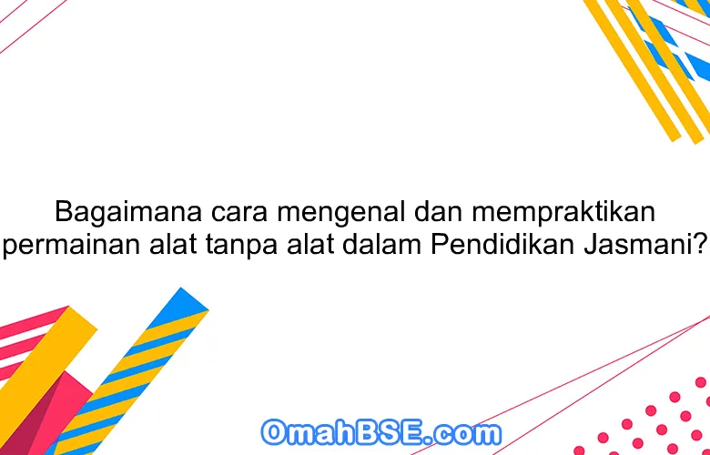 Bagaimana cara mengenal dan mempraktikan permainan alat tanpa alat dalam Pendidikan Jasmani?