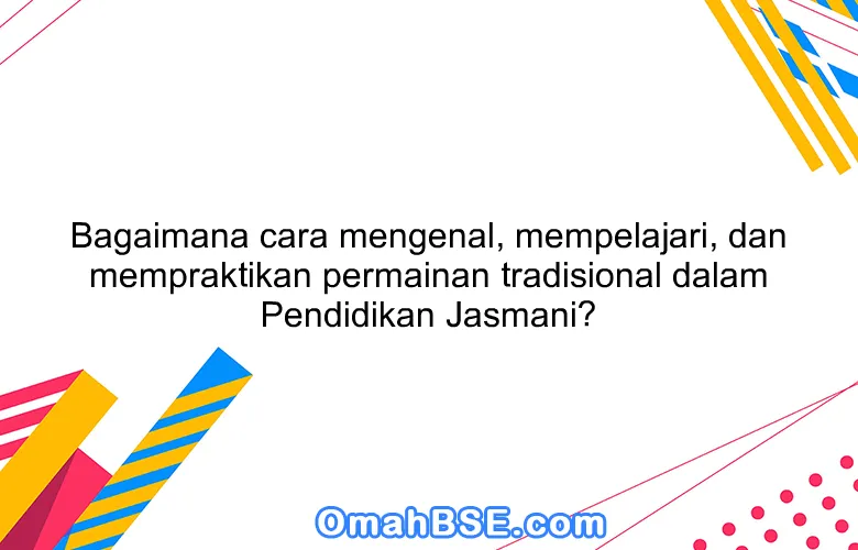 Bagaimana cara mengenal, mempelajari, dan mempraktikan permainan tradisional dalam Pendidikan Jasmani?
