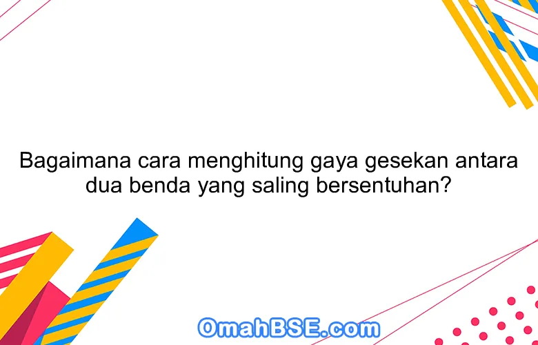 Bagaimana cara menghitung gaya gesekan antara dua benda yang saling bersentuhan?