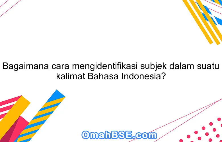 Bagaimana cara mengidentifikasi subjek dalam suatu kalimat Bahasa Indonesia?