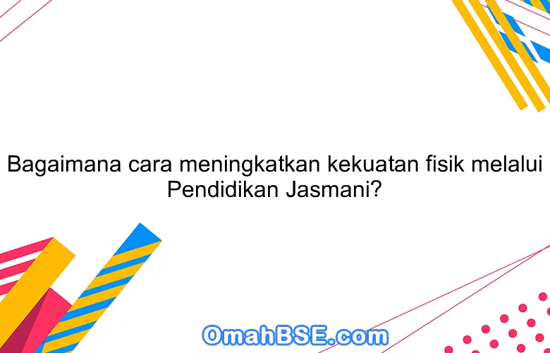 Bagaimana cara meningkatkan kekuatan fisik melalui Pendidikan Jasmani?