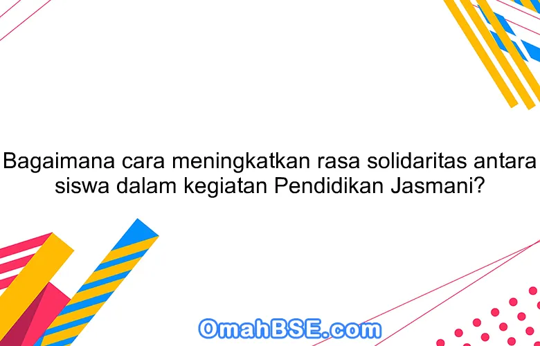 Bagaimana cara meningkatkan rasa solidaritas antara siswa dalam kegiatan Pendidikan Jasmani?
