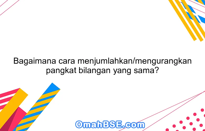 Bagaimana cara menjumlahkan/mengurangkan pangkat bilangan yang sama?