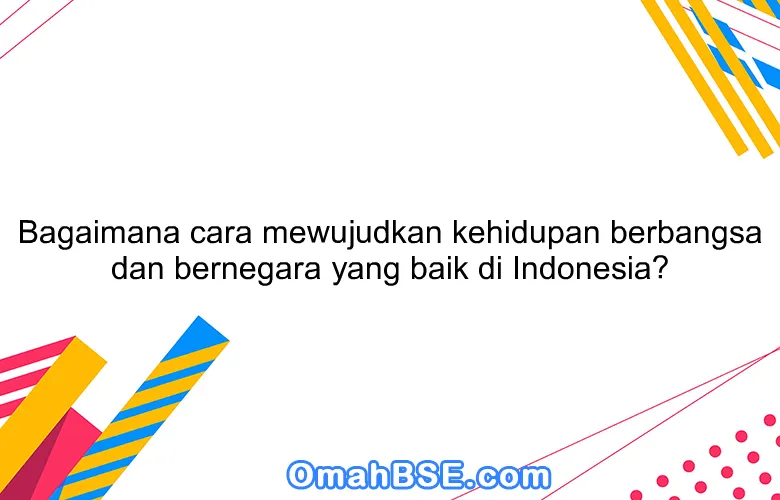 Bagaimana cara mewujudkan kehidupan berbangsa dan bernegara yang baik di Indonesia?