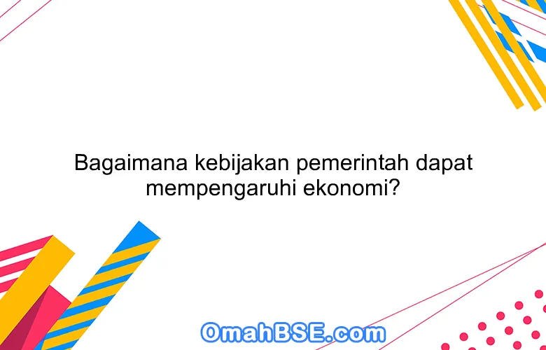 Bagaimana kebijakan pemerintah dapat mempengaruhi ekonomi?